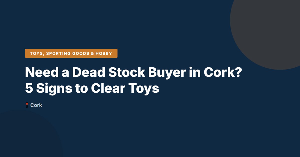 Need a Dead Stock Buyer in Cork? 5 Signs to Clear Toys